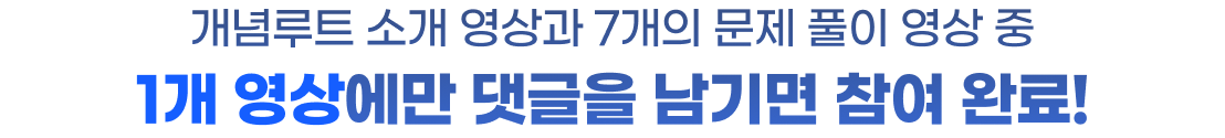 개념루트 소개 영상과 7개의 문제 풀이 영상 중 1개 영상에만 댓글을 남기면 참여 완료!